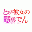 とある彼女の武勇でんせつ（ぷぎゃーｏｒｚ）