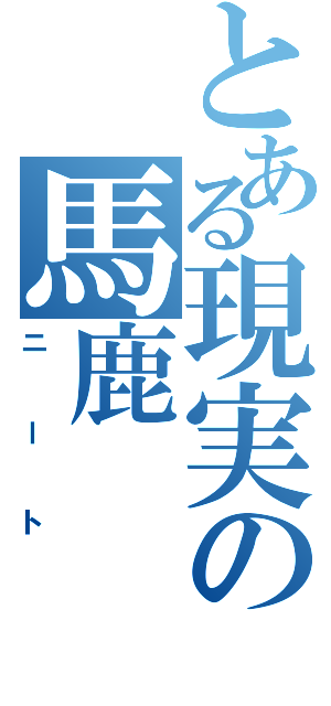 とある現実の馬鹿（ニート）