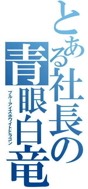 とある社長の青眼白竜（ブルーアイズホワイトドラゴン）