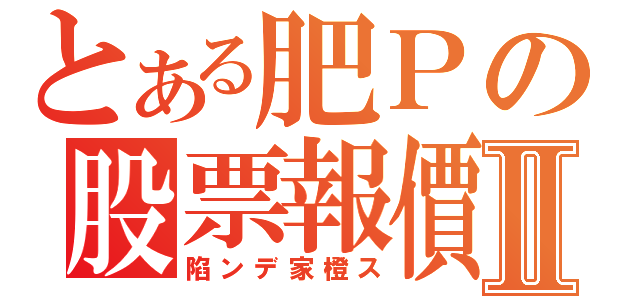 とある肥Ｐの股票報價Ⅱ（陷ンデ家橙ス）