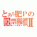 とある肥Ｐの股票報價Ⅱ（陷ンデ家橙ス）