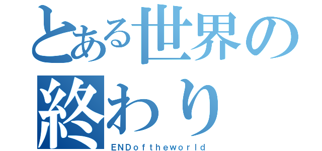 とある世界の終わり（ＥＮＤｏｆｔｈｅｗｏｒｌｄ）