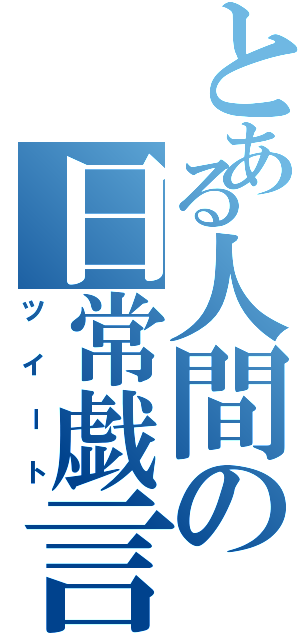 とある人間の日常戯言（ツイート）