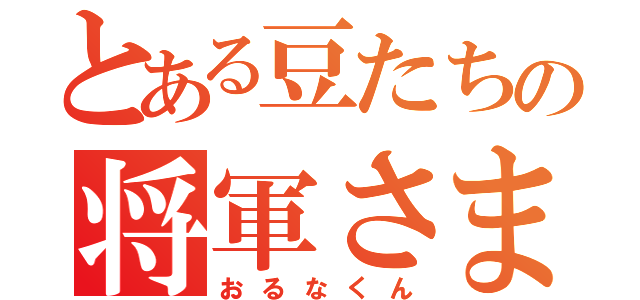 とある豆たちの将軍さま（おるなくん）