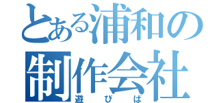 とある浦和の制作会社（遊びば）