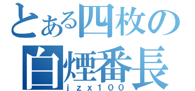 とある四枚の白煙番長（ｊｚｘ１００）