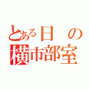 とある日の横市部室（）