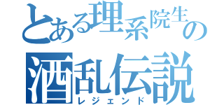 とある理系院生の酒乱伝説（レジェンド）