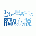 とある理系院生の酒乱伝説（レジェンド）