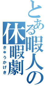 とある暇人の休暇劇（きゅうかげき）