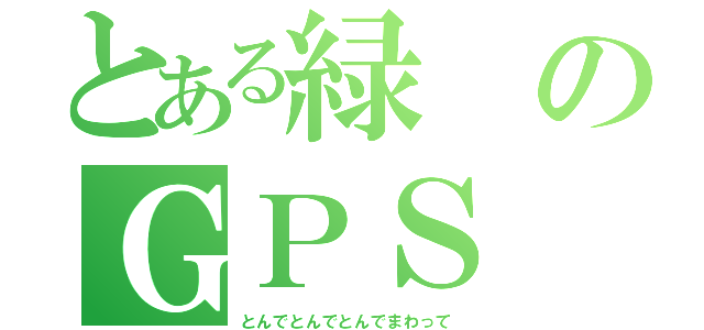 とある緑のＧＰＳ（とんでとんでとんでまわって）