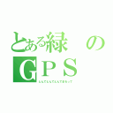 とある緑のＧＰＳ（とんでとんでとんでまわって）