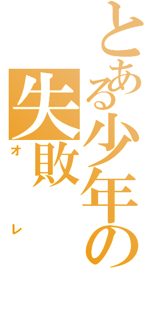 とある少年の失敗（オレ）