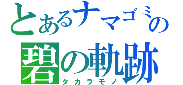 とあるナマゴミの碧の軌跡（タカラモノ）