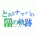 とあるナマゴミの碧の軌跡（タカラモノ）