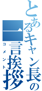 とあるキャン長の一言挨拶（コメント）