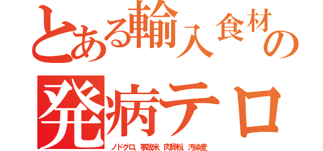 とある輸入食材の発病テロ（ノドグロ、事故米、肉骨粉、汚染麦）