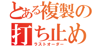 とある複製の打ち止め（ラストオーダー）