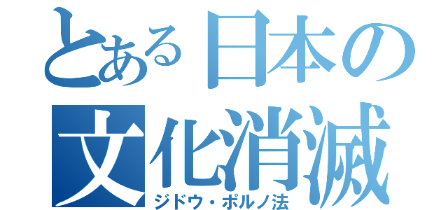 とある日本の文化消滅（ジドウ・ポルノ法）