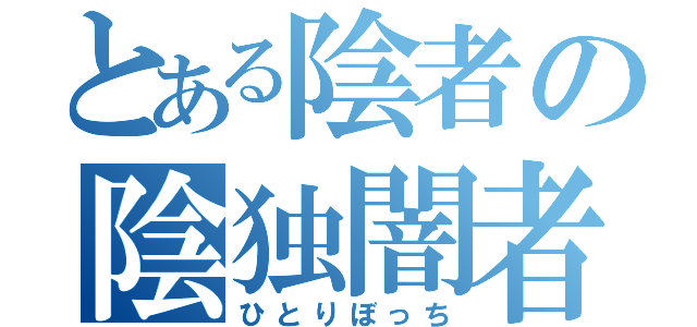 とある陰者の陰独闇者（ひとりぼっち）