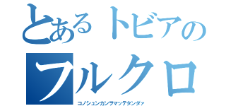 とあるトビアのフルクロス（コノシュンカンヲマッテタンダァ）