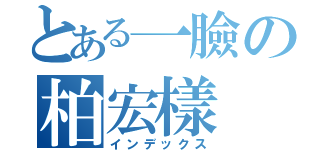 とある一臉の柏宏樣（インデックス）