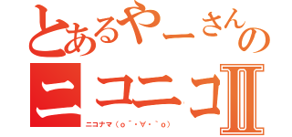 とあるやーさん様のニコニコ生放送Ⅱ（ニコナマ（ｏ´・∀・｀ｏ））