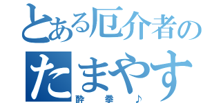 とある厄介者のたまやす！（酔拳♪）