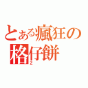 とある瘋狂の格仔餅（Ｚ）