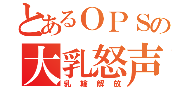 とあるＯＰＳの大乳怒声（乳輪解放）