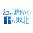 とある賭博の十万敗北（カス）