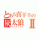 とある喜羊羊の灰太狼Ⅱ（インデックス）