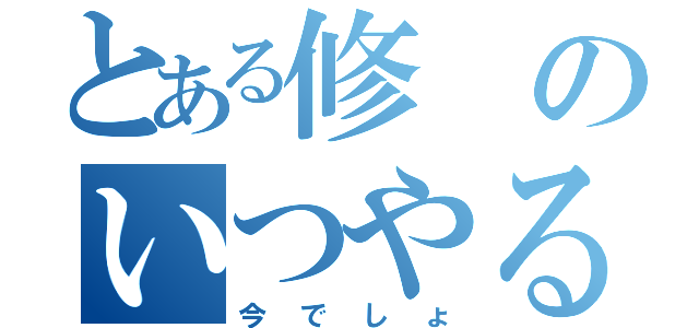 とある修のいつやるの（今でしょ）