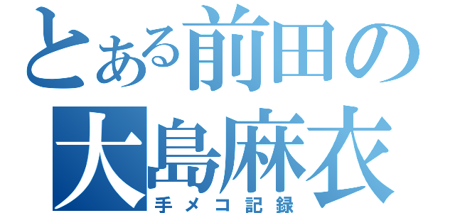 とある前田の大島麻衣（手メコ記録）