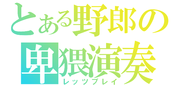 とある野郎の卑猥演奏（レッツプレイ）