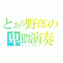 とある野郎の卑猥演奏（レッツプレイ）