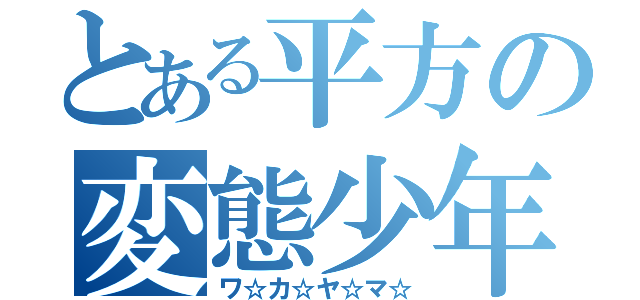 とある平方の変態少年（ワ☆カ☆ヤ☆マ☆）