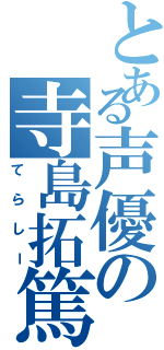 とある声優の寺島拓篤（てらしー）