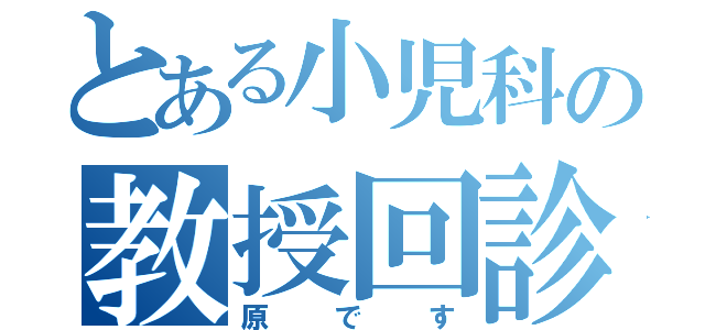 とある小児科の教授回診（原です）