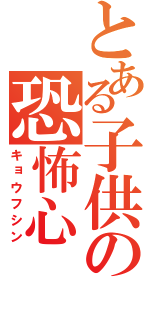 とある子供の恐怖心（キョウフシン）