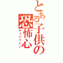 とある子供の恐怖心（キョウフシン）