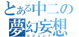 とある中二の夢幻妄想（レジェンド）