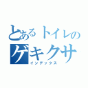 とあるトイレのゲキクサう○こ（インデックス）