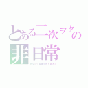 とある二次ヲタの非日常（あなたの言葉が彼を変えた）