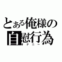 とある俺様の自慰行為（オナニー）