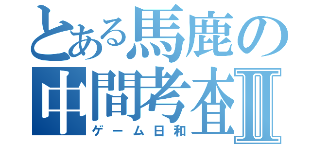 とある馬鹿の中間考査Ⅱ（ゲーム日和）