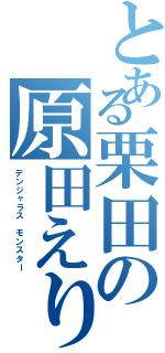 とある栗田の原田えりか（デンジャラス　モンスター）