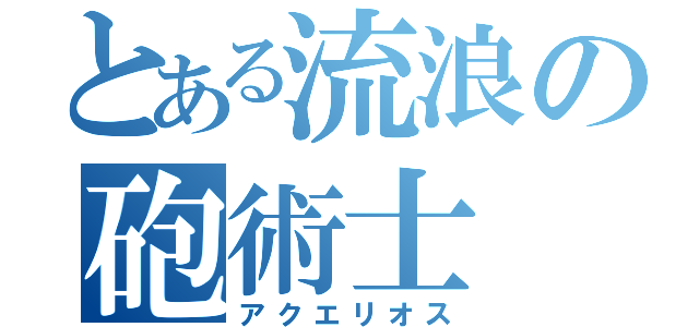 とある流浪の砲術士（アクエリオス）