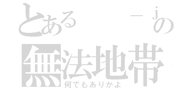 とある　　－ｊの無法地帯（何でもありかよ）