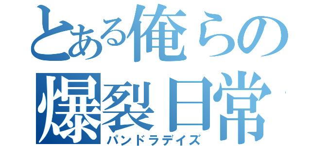 とある俺らの爆裂日常（パンドラデイズ）